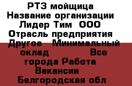 РТЗ/мойщица › Название организации ­ Лидер Тим, ООО › Отрасль предприятия ­ Другое › Минимальный оклад ­ 30 000 - Все города Работа » Вакансии   . Белгородская обл.